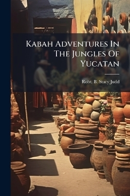 Kabah Adventures In The Jungles Of Yucatan - Robt B Stacy-Judd