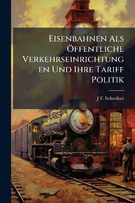 Eisenbahnen Als &Atilde;-ffentliche Verkehrseinrichtungen Und Ihre Tariff Politik - J F Schreiber
