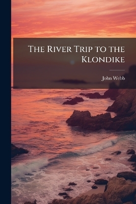 The River Trip to the Klondike - John Webb