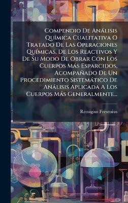 Compendio De An&agrave;lisis Qu&Atilde;-mica Cualitativa O Tratado De Las Operaciones Qu&Atilde;-micas, De Los Reactivos Y De Su Modo De Obrar Con Los Cuerpos M&agrave;s Esparcidos, Acompa&ntilde;ado De Un Procedimiento Sistem&agrave;tico De An&agrave;lisis Aplicada A Los Cuerpos M&agrave;s Generalmente... - Remigius Fresenius