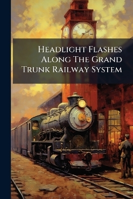 Headlight Flashes Along The Grand Trunk Railway System -  Anonymous