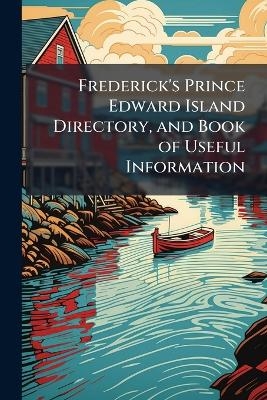 Frederick's Prince Edward Island Directory, and Book of Useful Information -  Anonymous