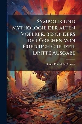 Symbolik und Mythologie der alten Voelker, besonders der Grichen von Friedrich Creuzer, Dritte Ausgabe - Georg Friedrich Creuzer
