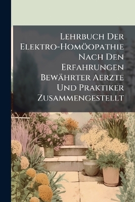 Lehrbuch Der Elektro-Homöopathie Nach Den Erfahrungen Bewährter Aerzte Und Praktiker Zusammengestellt