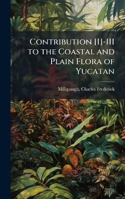 Contribution [I]-III to the Coastal and Plain Flora of Yucatan - Charles Frederick Millspaugh
