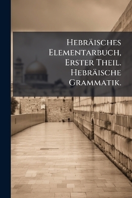Hebr&auml;isches Elementarbuch, Erster Theil. Hebr&auml;ische Grammatik.
