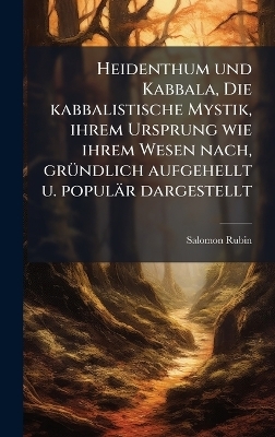 Heidenthum und Kabbala, Die kabbalistische Mystik, ihrem Ursprung wie ihrem Wesen nach, gr&Atilde;1/4ndlich aufgehellt u. popul&auml;r dargestellt - Salomon Rubin