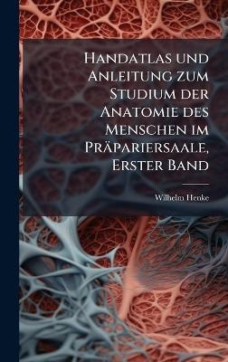 Handatlas und Anleitung zum Studium der Anatomie des Menschen im Präpariersaale, Erster Band - Wilhelm Henke