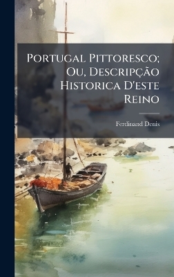 Portugal Pittoresco; Ou, Descrip&ccedil;&Atilde;&pound;o Historica D'este Reino - Ferdinand Denis