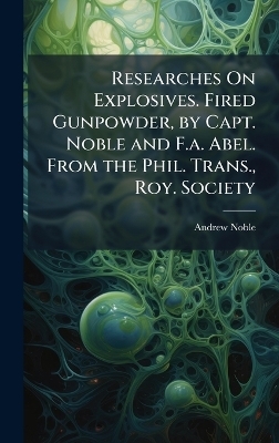 Researches On Explosives. Fired Gunpowder, by Capt. Noble and F.a. Abel. From the Phil. Trans., Roy. Society - Andrew Noble