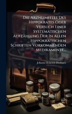 Die Arzneimittel Des Hippokrates Oder Versuch Einer Systematischen Aufz&auml;hlung Der In Allen Hippokratischen Schriften Vorkommenden Medikamente... - Johann Heinrich Dierbach