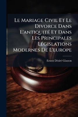 Le Mariage Civil Et Le Divorce Dans L'antiquit&Atilde;(c) Et Dans Les Principales L&Atilde;(c)gislations Modernes De L'europe - Ernest D&atilde;(c)Sir&atilde;(c) Glasson