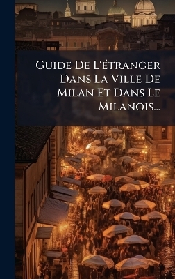 Guide De L'&Atilde;(c)tranger Dans La Ville De Milan Et Dans Le Milanois... -  Anonymous