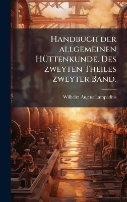 Handbuch der allgemeinen HÃ1/4ttenkunde. Des zweyten Theiles zweyter Band.