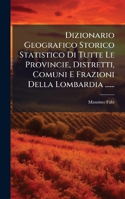 Dizionario Geografico Storico Statistico Di Tutte Le Provincie, Distretti, Comuni E Frazioni Della Lombardia ...... - Massimo Fabi