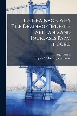 Tile Drainage. Why Tile Drainage Benefits wet Land and Increases Farm Income - James a [From Old Catalog] King