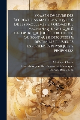Examen dv livre des Recreations mathematiqves, & de ses problemes en geometrie mechanique, optique & catoptrique [du J. Leurechon] OÃ¹ sont aussi discutÃ(c)es & restabiles plusieurs experiences physiques y proposÃ(c)es