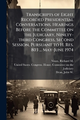 Transcripts of Eight Recorded Presidential Conversations. Hearings Before the Committee on the Judiciary, Ninety-third Congress, Second Session, Pursuant to H. Res. 803 ... May-June 1974 - Richard M 1913-1994 Nixon, John W 1938- Dean