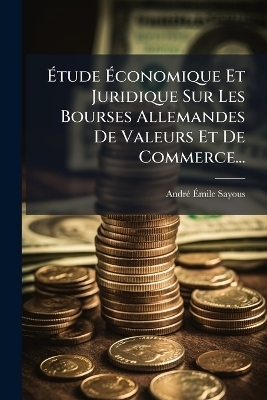 &Atilde;tude &Atilde;conomique Et Juridique Sur Les Bourses Allemandes De Valeurs Et De Commerce... - Andr&atilde;(c)-&Atilde;mile Sayous