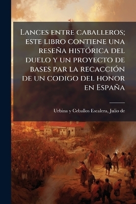 Lances entre caballeros; este libro contiene una rese&ntilde;a hist&Atilde;3rica del duelo y un proyecto de bases par la recacci&Atilde;3n de un codigo del honor en Espa&ntilde;a - Julio De Urbina y Ceballos-Escalera