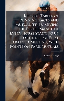 Kepler's Tables of Running Races and Mutual "fives," Giving the Performance of Every Horse Starting up to the end of First Saratoga Meeting, With Points on Paris Mutuals - George [From Old Catalog] Kepler