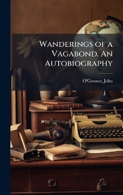 Wanderings of a Vagabond. An Autobiography - John O'Connor