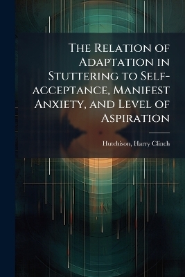 The Relation of Adaptation in Stuttering to Self-acceptance, Manifest Anxiety, and Level of Aspiration - Harry Clinch Hutchison