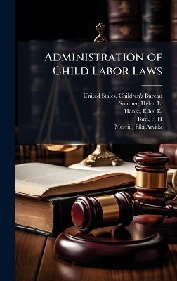 Administration of Child Labor Laws - Helen L 1876-1933 Sumner, Ethel E B 1883 Hanks