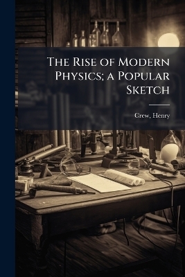 The Rise of Modern Physics; a Popular Sketch - Henry Crew