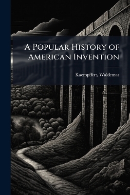 A Popular History of American Invention - Waldemar Kaempffert