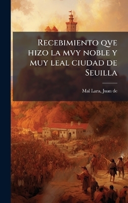 Recebimiento qve hizo la mvy noble y muy leal ciudad de Seuilla - Juan De Mal Lara