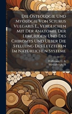Die Osteologie Und Myologie Von Sciurus Vulgaris L., Verglichen Mit Der Anatomie Der Lemuriden Und Des Chiromys Und Ueber Die Stellung Des Letzteren Im Nat&Atilde;1/4rlichen Systeme - Hoffmann C K, Weyenbergh H