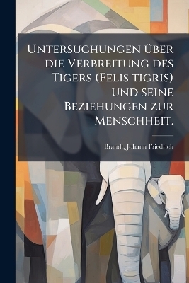 Untersuchungen &Atilde;1/4ber die Verbreitung des Tigers (Felis tigris) und seine Beziehungen zur Menschheit. - Johann Friedrich Brandt