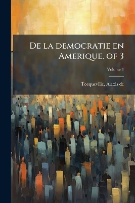 De la democratie en Amerique. of 3 - Alexis de Tocqueville