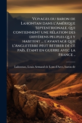 Voyages du baron de Lahontan dans l'AmÃ(c)rique Septentrionale, qui contiennent une rÃ(c)lation des diffÃ(c)rens peuples qui y habitent ... l'avantage que l'Angleterre peut retirer de ce païs, Ã(c)tant en guerre avec la France ..