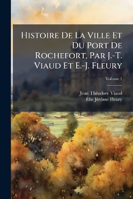 Histoire De La Ville Et Du Port De Rochefort, Par J.-T. Viaud Et E.-J. Fleury