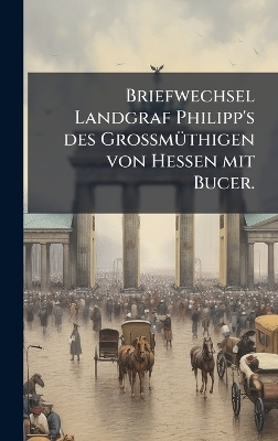 Briefwechsel Landgraf Philipp's des GrossmÃ1/4thigen von Hessen mit Bucer.