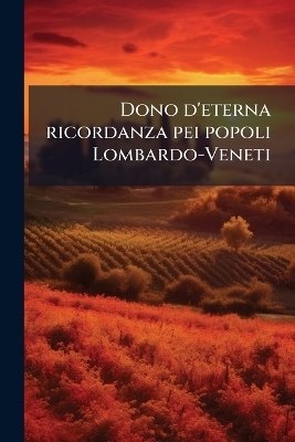 Dono d'eterna ricordanza pei popoli Lombardo-Veneti -  Anonymous