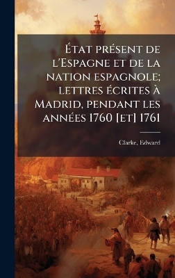 Ãtat prÃ(c)sent de l'Espagne et de la nation espagnole; lettres Ã(c)crites Ã Madrid, pendant les annÃ(c)es 1760 [et] 1761