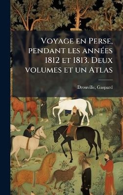 Voyage en Perse, pendant les ann&Atilde;(c)es 1812 et 1813. Deux volumes et un Atlas - Gaspard Drouville