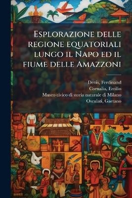 Esplorazione delle regione equatoriali lungo il Napo ed il fiume delle Amazzoni - Ferdinand Denis, Emilio Cornalia