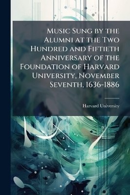 Music Sung by the Alumni at the Two Hundred and Fiftieth Anniversary of the Foundation of Harvard University, November Seventh, 1636-1886