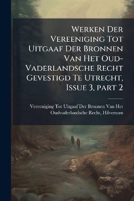 Werken Der Vereeniging Tot Uitgaaf Der Bronnen Van Het Oud-Vaderlandsche Recht Gevestigd Te Utrecht, Issue 3, part 2 - 