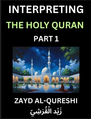 Interpreting The Holy Quran (Part 1)- Divine Lessons for Kids, Young and Adults, Essays on Divine Guidance Philosophy, Spiritualism and Human Understanding, Illuminating the Path, Reflective Essays on the Quran's Wisdom, Divine Words, Human Hearts, Islam T - Zayd Al-Qureshi