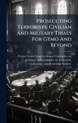 Prosecuting Terrorists; Civilian And Military Trials For Gtmo And Beyond