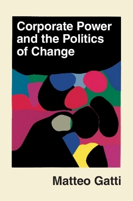 Corporate Power and the Politics of Change - Matteo Gatti