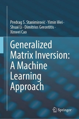 Generalized Matrix Inversion: A Machine Learning Approach - Predrag S. Stanimirović, Yimin Wei, Shuai Li, Dimitrios Gerontitis, Xinwei Cao