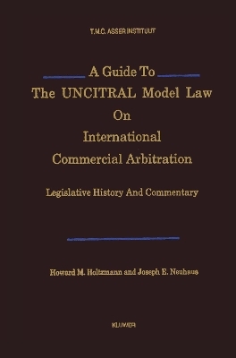 A Guide to the UNCITRAL Model Law on International Commercial Arbitration - Howard M. Holtzmann&dagger;, Joseph E. Neuhaus