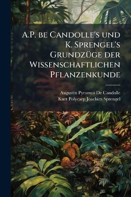 A.P. be Candolle's und K. Sprengel's Grundz&Atilde;1/4ge der Wissenschaftlichen Pflanzenkunde - Augustin Pyramus De Candolle, Kurt Polycarp Joachim Sprengel