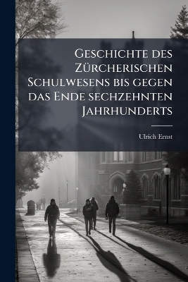 Geschichte des Z&Atilde;1/4rcherischen Schulwesens bis gegen das Ende sechzehnten Jahrhunderts - Ulrich Ernst